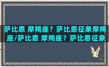 萨比恩 摩羯座？萨比恩征象摩羯座/萨比恩 摩羯座？萨比恩征象摩羯座-我的网站